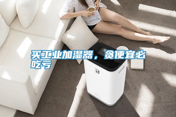 買工業(yè)加濕器，貪便宜必吃虧