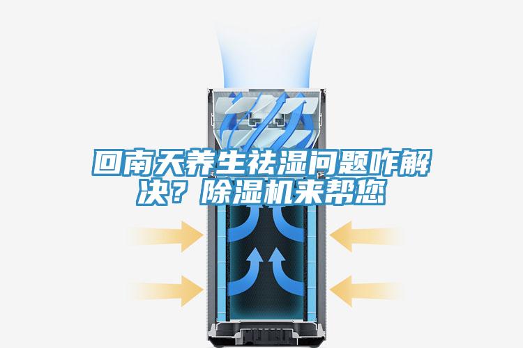 回南天養(yǎng)生祛濕問題咋解決？除濕機來幫您