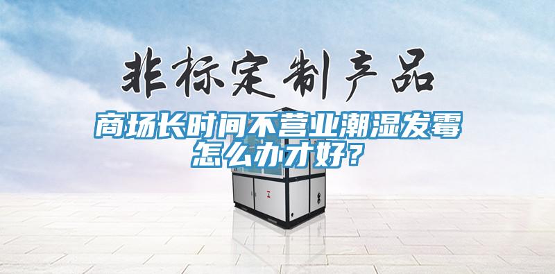 商場長時間不營業(yè)潮濕發(fā)霉怎么辦才好？