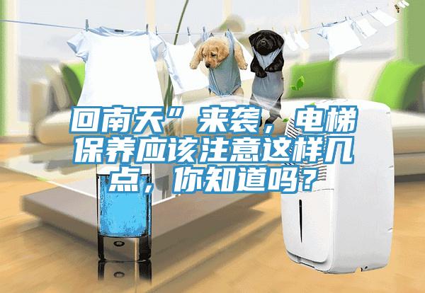 回南天”來襲，電梯保養(yǎng)應(yīng)該注意這樣幾點，你知道嗎？
