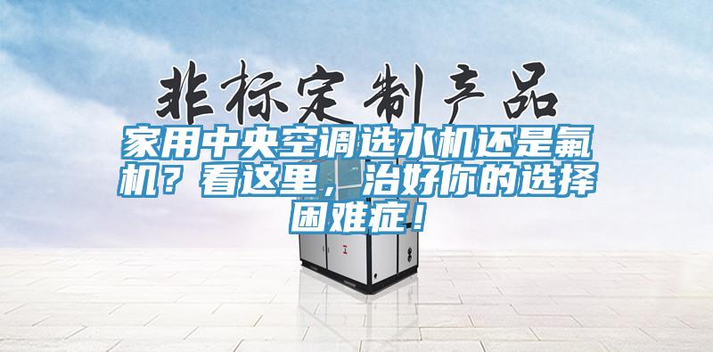 家用中央空調(diào)選水機還是氟機？看這里，治好你的選擇困難癥！