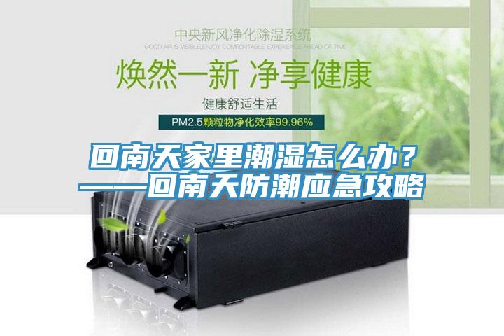 回南天家里潮濕怎么辦？——回南天防潮應(yīng)急攻略
