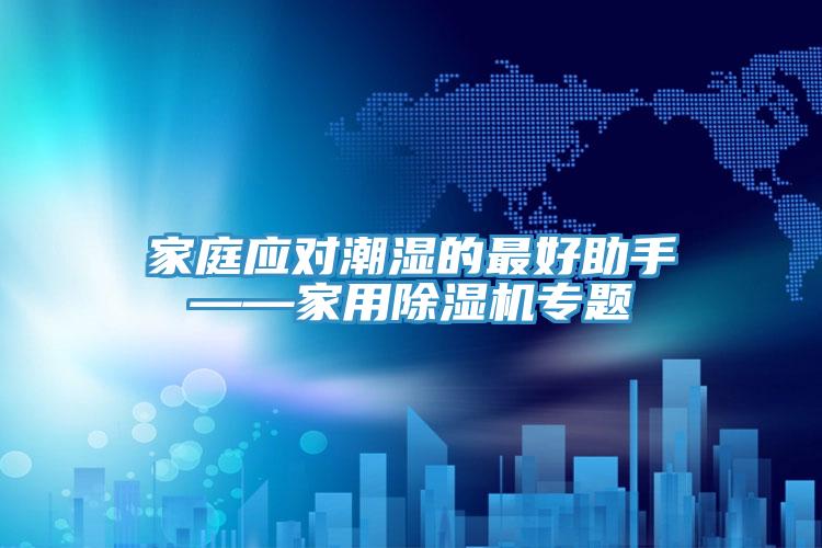 家庭應(yīng)對潮濕的最好助手——家用除濕機(jī)專題
