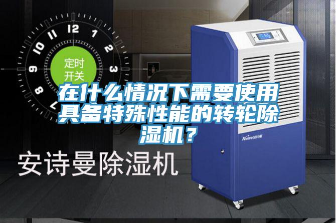 在什么情況下需要使用具備特殊性能的轉(zhuǎn)輪除濕機(jī)？