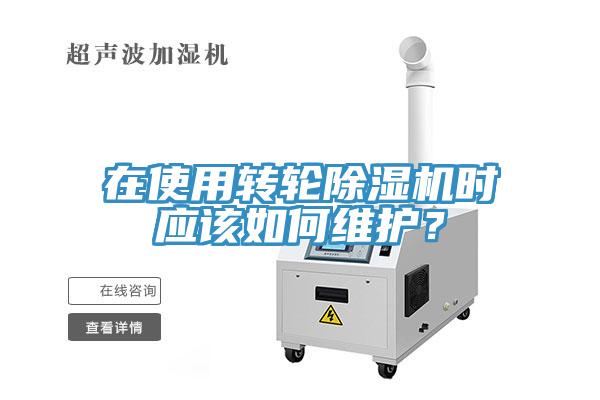 在使用轉(zhuǎn)輪除濕機時應(yīng)該如何維護(hù)？