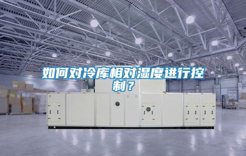 如何對冷庫相對濕度進(jìn)行控制？