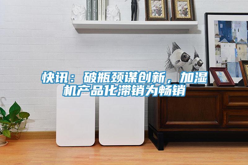快訊：破瓶頸謀創(chuàng)新，加濕機(jī)產(chǎn)品化滯銷為暢銷
