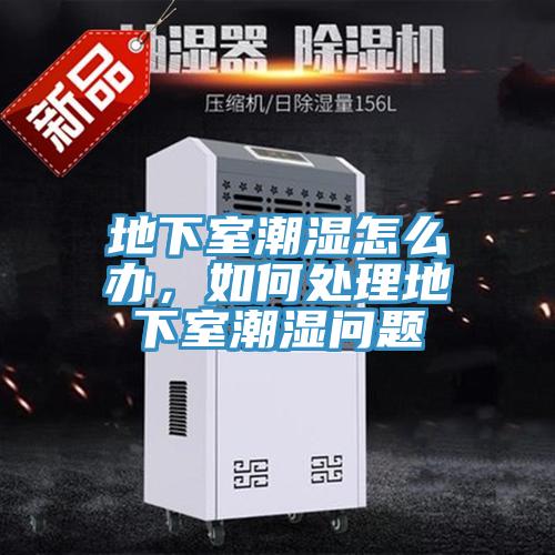 地下室潮濕怎么辦，如何處理地下室潮濕問題