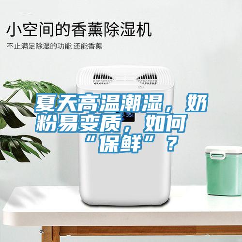 夏天高溫潮濕，奶粉易變質(zhì)，如何“保鮮”？