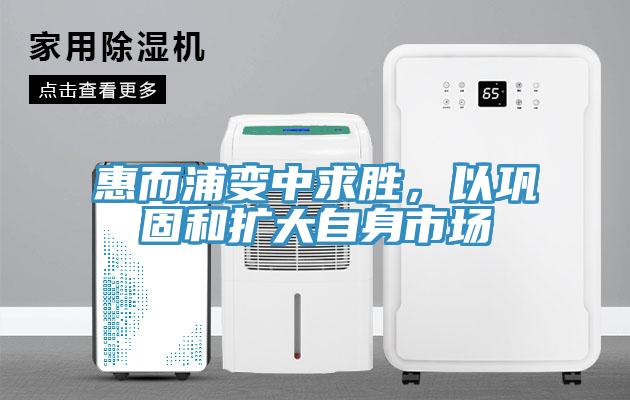 惠而浦變中求勝，以鞏固和擴(kuò)大自身市場(chǎng)