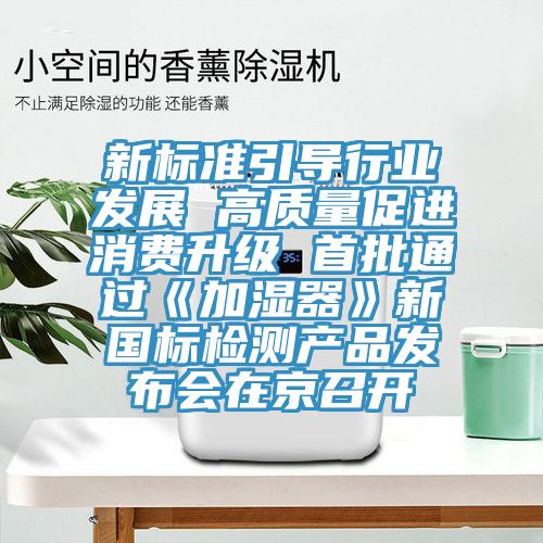 新標準引導(dǎo)行業(yè)發(fā)展 高質(zhì)量促進消費升級 首批通過《加濕器》新國標檢測產(chǎn)品發(fā)布會在京召開