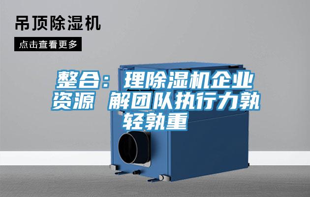 整合：理除濕機(jī)企業(yè)資源 解團(tuán)隊(duì)執(zhí)行力孰輕孰重