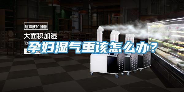 孕婦濕氣重該怎么辦？