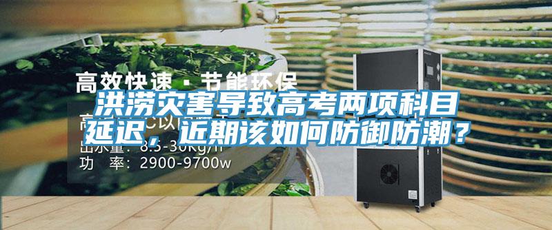 洪澇災(zāi)害導(dǎo)致高考兩項(xiàng)科目延遲，近期該如何防御防潮？