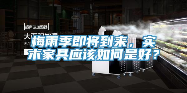 梅雨季即將到來(lái)，實(shí)木家具應(yīng)該如何是好？