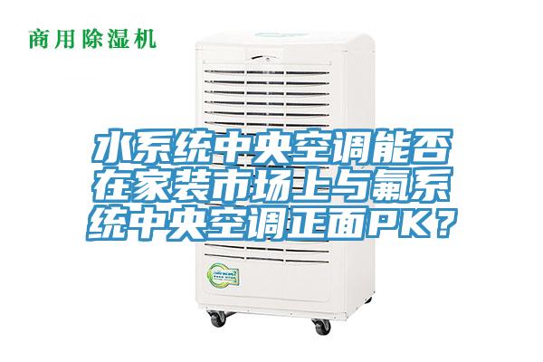 水系統(tǒng)中央空調(diào)能否在家裝市場(chǎng)上與氟系統(tǒng)中央空調(diào)正面PK？