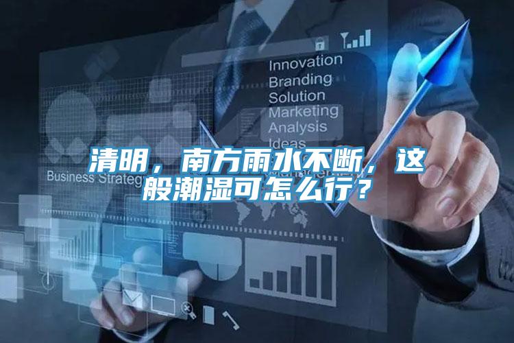 清明,南方雨水不斷,這般潮濕可怎么行?