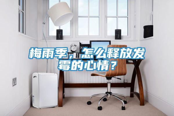 梅雨季，怎么釋放發(fā)霉的心情？