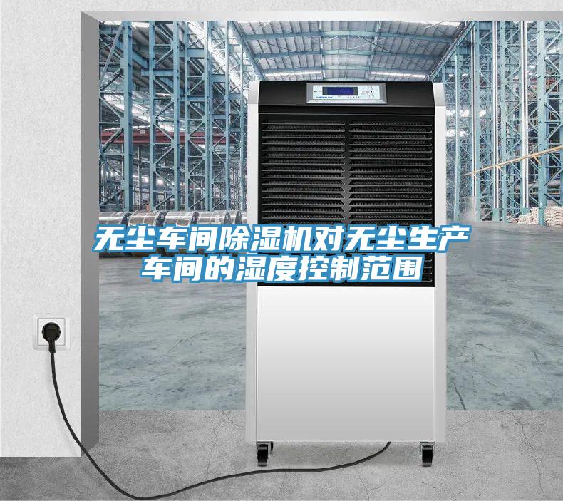 無塵車間除濕機(jī)對無塵生產(chǎn)車間的濕度控制范圍