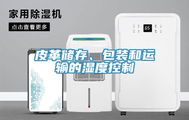皮革儲(chǔ)存、包裝和運(yùn)輸?shù)臐穸瓤刂?></div>
								<div   id=