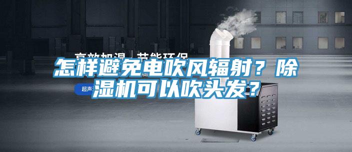 怎樣避免電吹風(fēng)輻射？除濕機(jī)可以吹頭發(fā)？