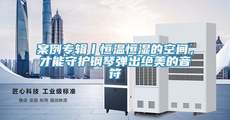 案例專輯丨恒溫恒濕的空間，才能守護鋼琴彈出絕美的音符