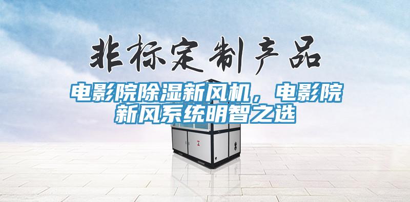 電影院除濕新風(fēng)機，電影院新風(fēng)系統(tǒng)明智之選