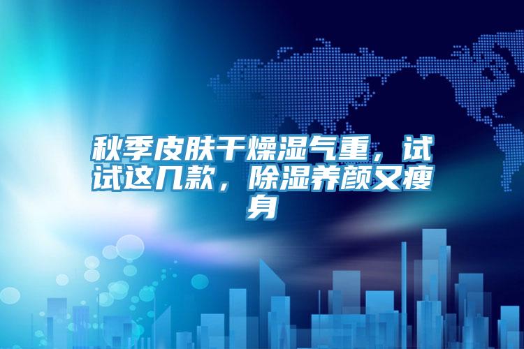 秋季皮膚干燥濕氣重，試試這幾款，除濕養(yǎng)顏又瘦身