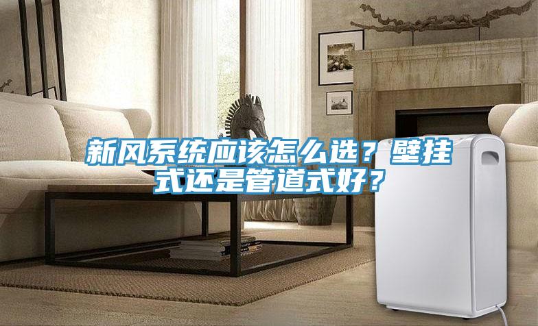 新風(fēng)系統(tǒng)應(yīng)該怎么選？壁掛式還是管道式好？