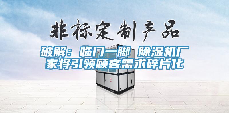 破解：臨門一腳 除濕機廠家將引領(lǐng)顧客需求碎片化