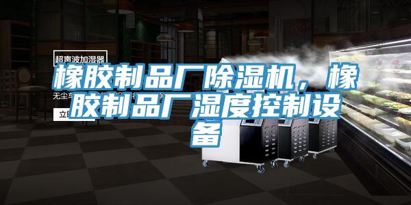 橡膠制品廠除濕機(jī)，橡膠制品廠濕度控制設(shè)備