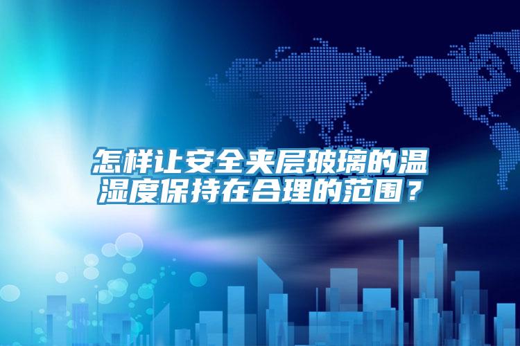 怎樣讓安全夾層玻璃的溫濕度保持在合理的范圍？