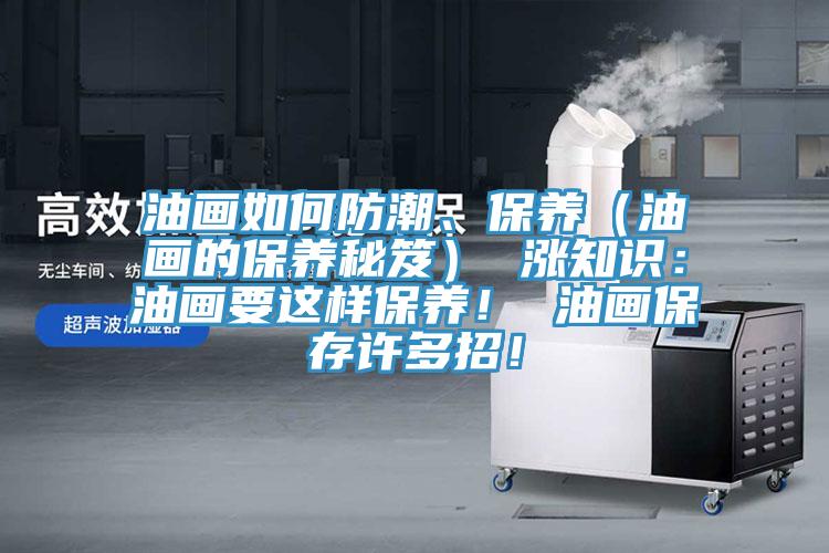 油畫如何防潮、保養(yǎng)（油畫的保養(yǎng)秘笈） 漲知識：油畫要這樣保養(yǎng)！ 油畫保存許多招！