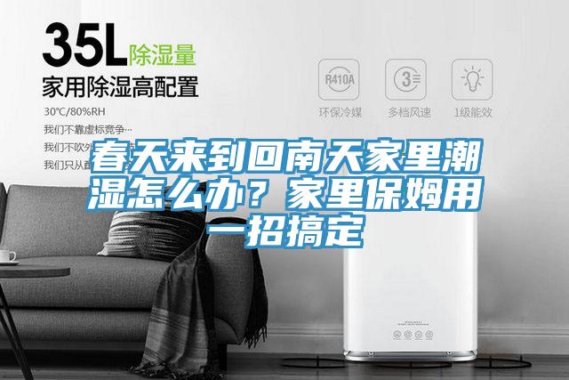 春天來(lái)到回南天家里潮濕怎么辦？家里保姆用一招搞定
