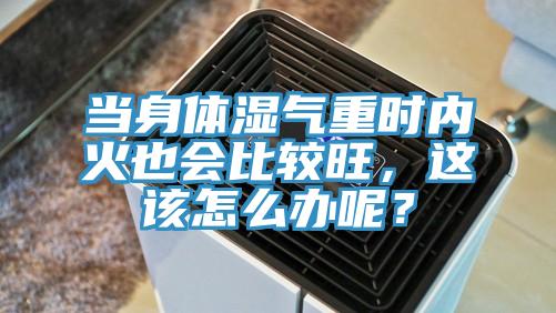 當身體濕氣重時內火也會比較旺，這該怎么辦呢？