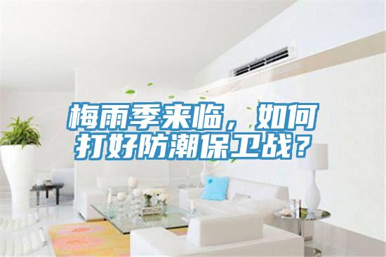 梅雨季來臨，如何打好防潮保衛(wèi)戰(zhàn)？