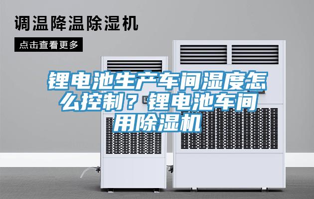 鋰電池生產(chǎn)車間濕度怎么控制？鋰電池車間用除濕機(jī)