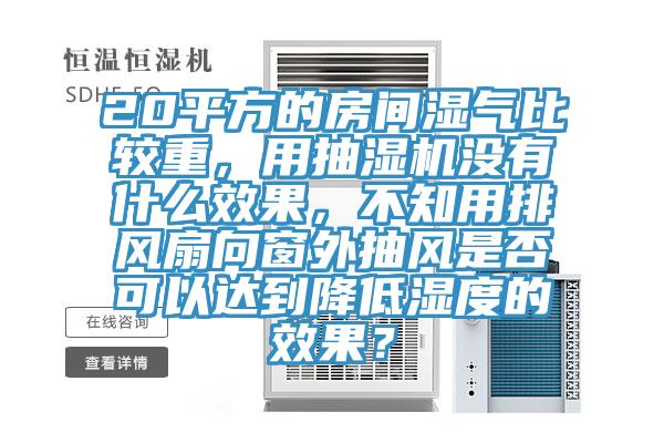 20平方的房間濕氣比較重，用抽濕機沒有什么效果，不知用排風扇向窗外抽風是否可以達到降低濕度的效果？