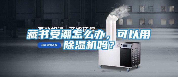 藏書受潮怎么辦，可以用除濕機(jī)嗎？