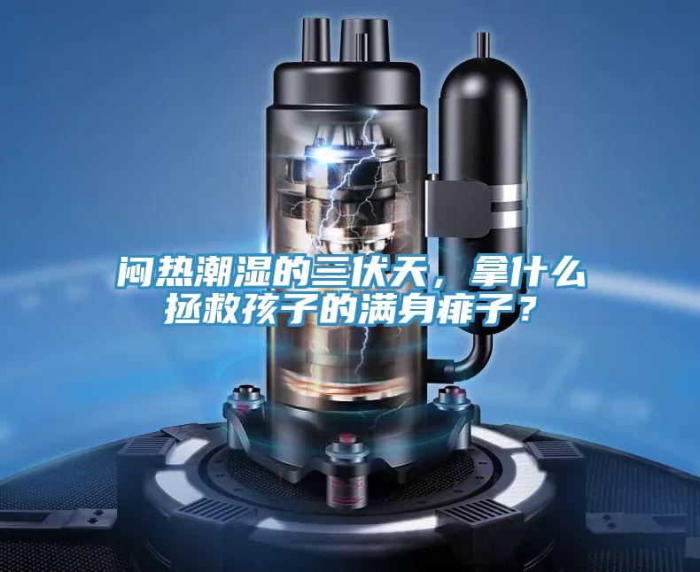 悶熱潮濕的三伏天，拿什么拯救孩子的滿身痱子？