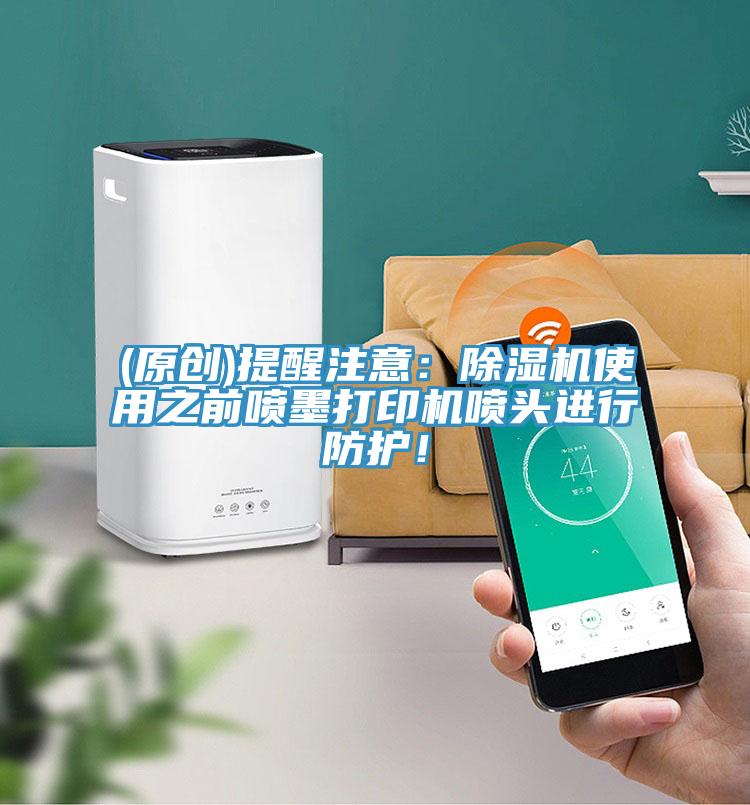 (原創(chuàng))提醒注意：除濕機使用之前噴墨打印機噴頭進行防護！