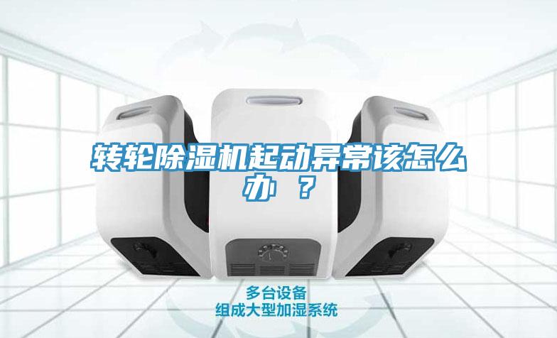 轉(zhuǎn)輪除濕機(jī)起動(dòng)異常該怎么辦 ？
