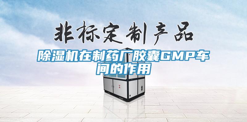 除濕機(jī)在制藥廠膠囊GMP車(chē)間的作用