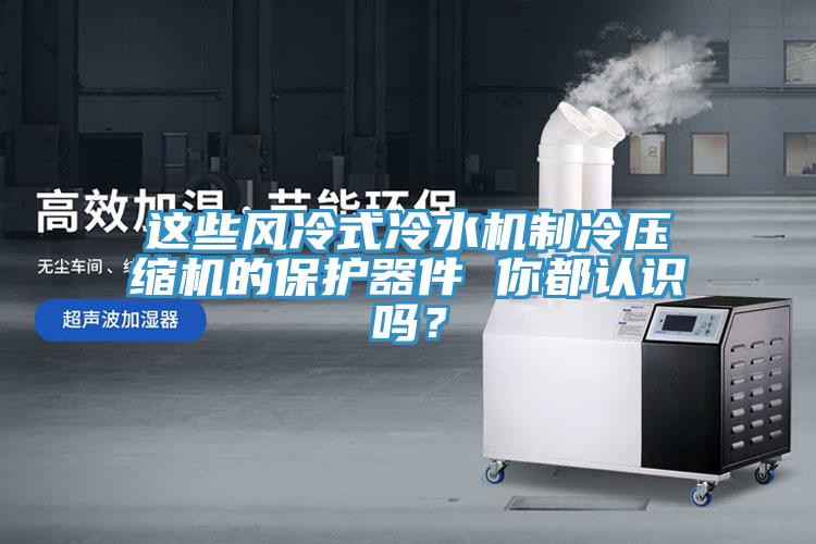 這些風冷式冷水機制冷壓縮機的保護器件 你都認識嗎？