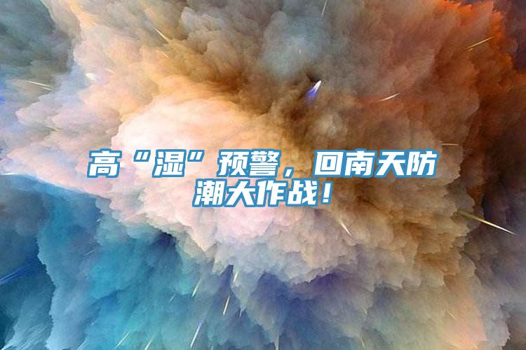 高“濕”預(yù)警，回南天防潮大作戰(zhàn)！