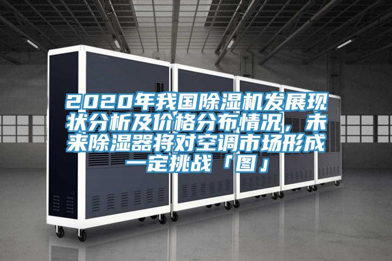 2020年我國除濕機發(fā)展現(xiàn)狀分析及價格分布情況，未來除濕器將對空調(diào)市場形成一定挑戰(zhàn)「圖」