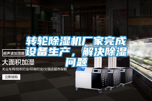 轉(zhuǎn)輪除濕機(jī)廠家完成設(shè)備生產(chǎn)，解決除濕問題