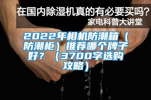 2022年相機(jī)防潮箱（防潮柜）推薦哪個(gè)牌子好？（3700字選購(gòu)攻略）