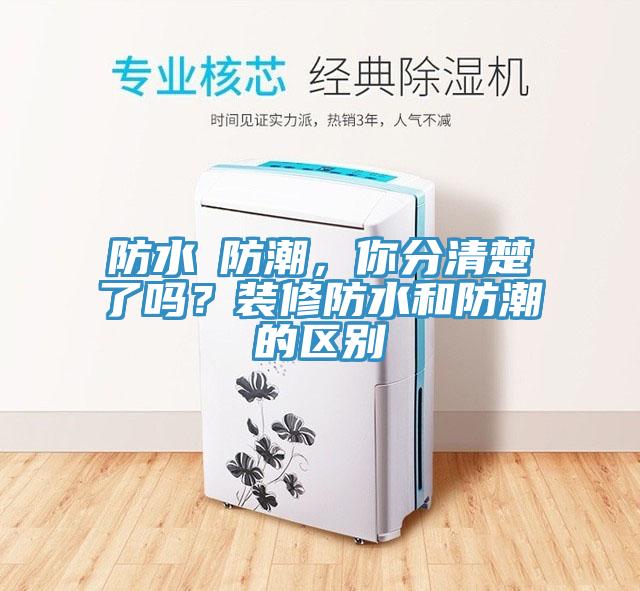 防水≠防潮，你分清楚了嗎？裝修防水和防潮的區(qū)別