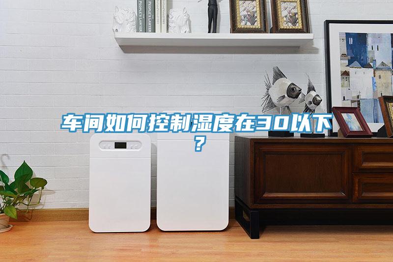 車(chē)間如何控制濕度在30以下？
